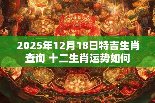 2025年12月18日特吉生肖查询 十二生肖运势如何