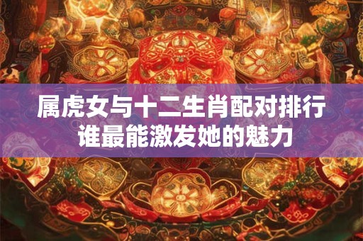 属虎女与十二生肖配对排行 谁最能激发她的魅力