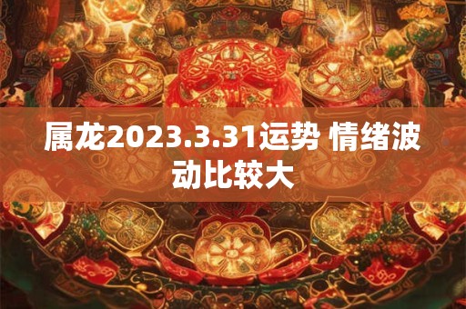 属龙2023.3.31运势 情绪波动比较大