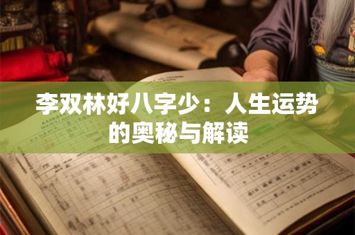 李双林好八字少:人生运势的奥秘与解读 李双林好八字少:人生运势的奥秘与解读