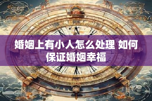 婚姻上有小人怎么处理 如何保证婚姻幸福