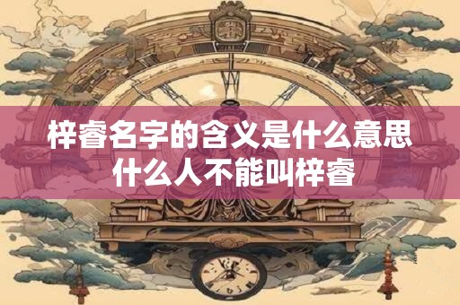 梓睿名字的含义是什么意思 什么人不能叫梓睿