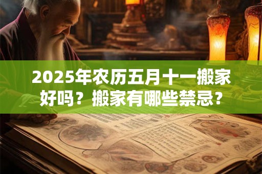 2025年农历五月十一搬家好吗?搬家有哪些禁忌? 2025年农历五月十一搬家好吗?搬家有哪些禁忌?