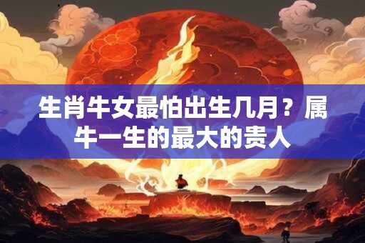 生肖牛女最怕出生几月？属牛一生的最大的贵人