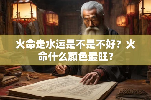 火命走水运是不是不好？火命什么颜色最旺？