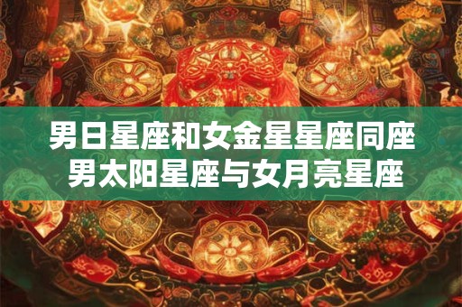 男日星座和女金星星座同座 男太阳星座与女月亮星座
