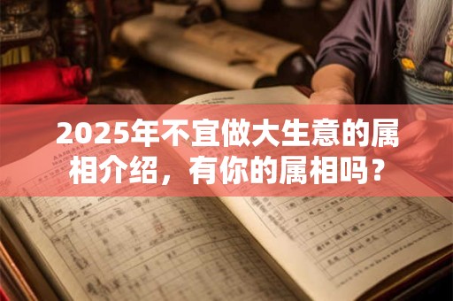 2025年不宜做大生意的属相介绍，有你的属相吗？