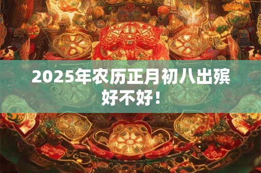 2025年农历正月初八出殡好不好! 2025年农历正月初八出殡好不好!