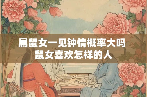 属鼠女一见钟情概率大吗 鼠女喜欢怎样的人