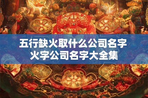 五行缺火取什么公司名字 火字公司名字大全集