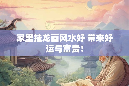 家里挂龙画风水好 带来好运与富贵！