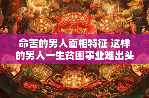 命苦的男人面相特征 这样的男人一生贫困事业难出头