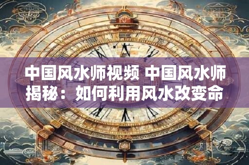 中国风水师视频 中国风水师揭秘：如何利用风水改变命运