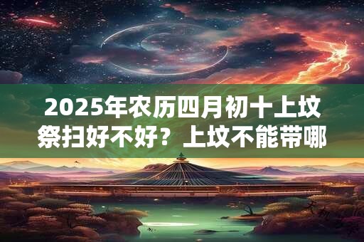 2025年农历四月初十上坟祭扫好不好？上坟不能带哪三样东西？