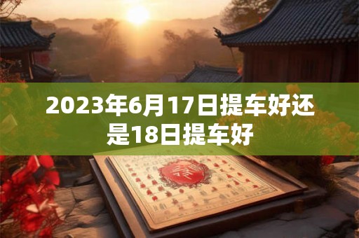 2023年6月17日提车好还是18日提车好