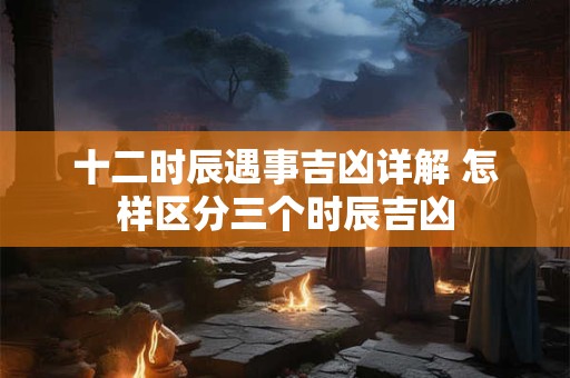 十二时辰遇事吉凶详解 怎样区分三个时辰吉凶