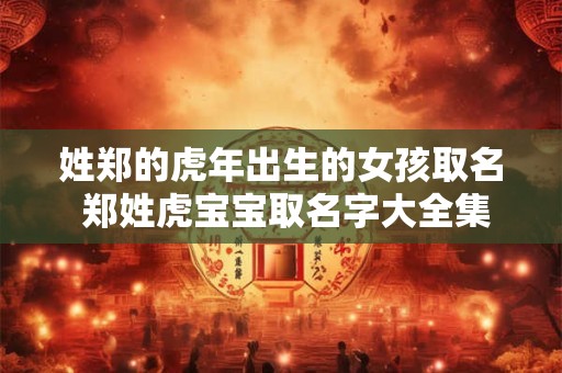 姓郑的虎年出生的女孩取名 郑姓虎宝宝取名字大全集
