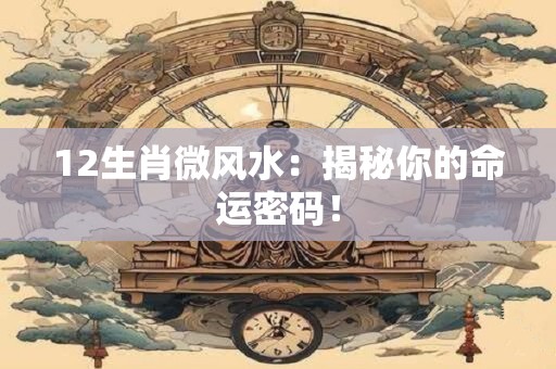 12生肖微风水：揭秘你的命运密码！