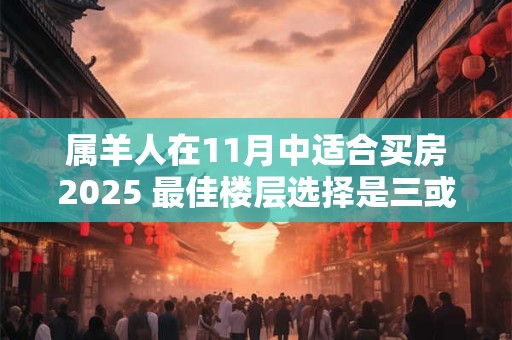 属羊人在11月中适合买房2025 最佳楼层选择是三或四