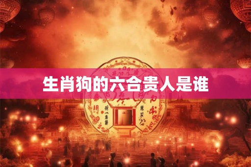 生肖狗的六合贵人是谁