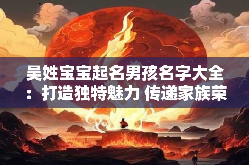 吴姓宝宝起名男孩名字大全：打造独特魅力 传递家族荣耀