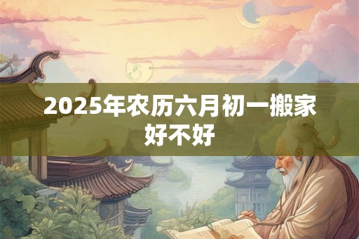2025年农历六月初一搬家好不好