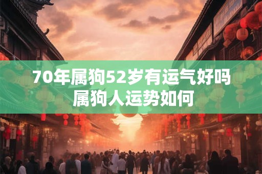 70年属狗52岁有运气好吗 属狗人运势如何