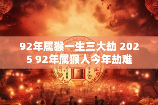92年属猴一生三大劫 2025 92年属猴人今年劫难