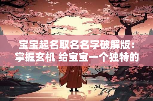 宝宝起名取名名字破解版：掌握玄机 给宝宝一个独特的名字