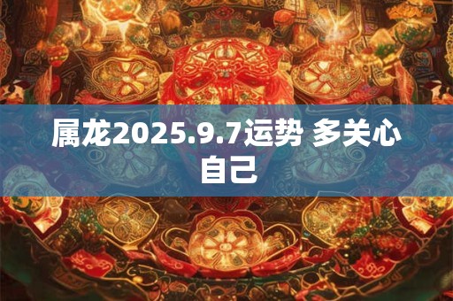 属龙2025.9.7运势 多关心自己