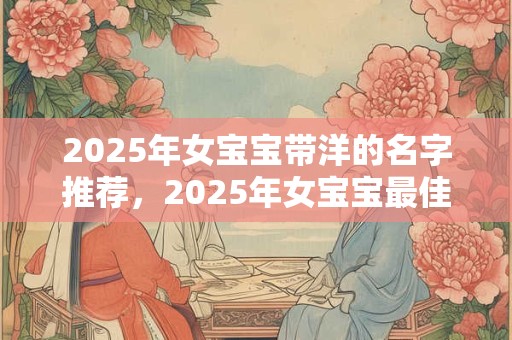 2025年女宝宝带洋的名字推荐，2025年女宝宝最佳名字