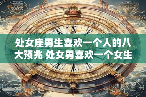 处女座男生喜欢一个人的八大预兆 处女男喜欢一个女生有哪些表现