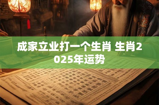 成家立业打一个生肖 生肖2025年运势