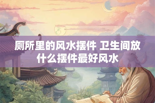 厕所里的风水摆件 卫生间放什么摆件最好风水