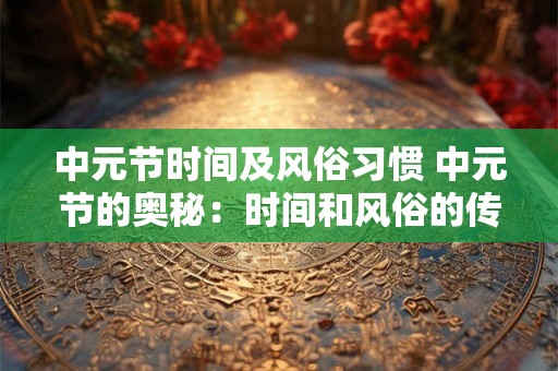 中元节时间及风俗习惯 中元节的奥秘：时间和风俗的传承