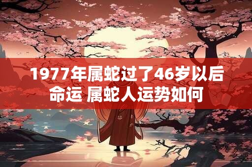 1977年属蛇过了46岁以后命运 属蛇人运势如何 1977年属蛇过了46岁以后命运 属蛇人运势如何