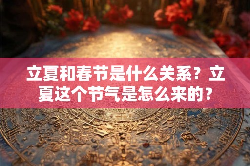 立夏和春节是什么关系?立夏这个节气是怎么来的? 立夏和春节是什么关系?立夏这个节气是怎么来的?