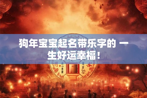狗年宝宝起名带乐字的 一生好运幸福！