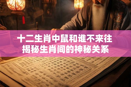十二生肖中鼠和谁不来往 揭秘生肖间的神秘关系