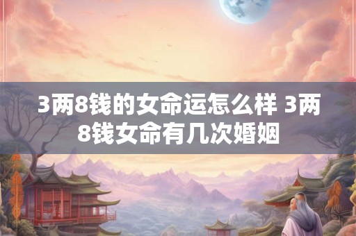 3两8钱的女命运怎么样 3两8钱女命有几次婚姻