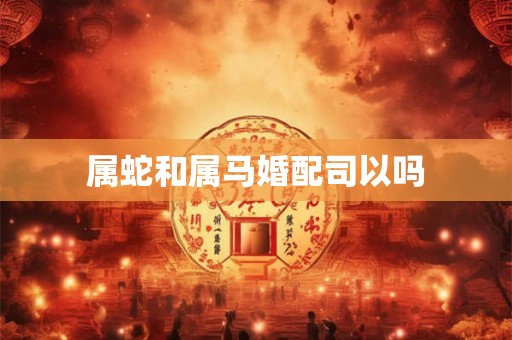 属蛇和属马婚配司以吗