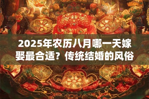 2025年农历八月哪一天嫁娶最合适？传统结婚的风俗流程