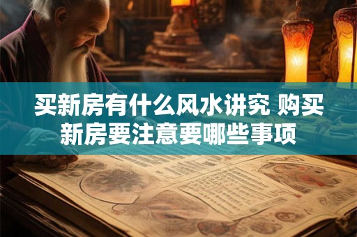 买新房有什么风水讲究 购买新房要注意要哪些事项