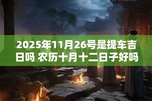 2025年11月26号是提车吉日吗 农历十月十二日子好吗