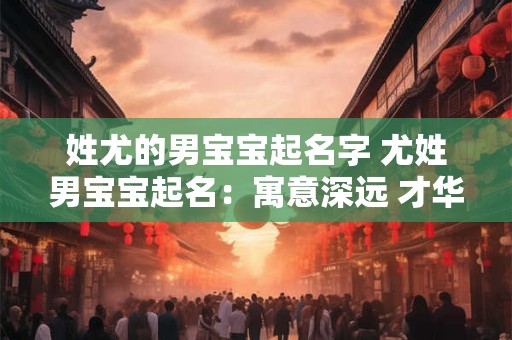 姓尤的男宝宝起名字 尤姓男宝宝起名：寓意深远 才华横溢