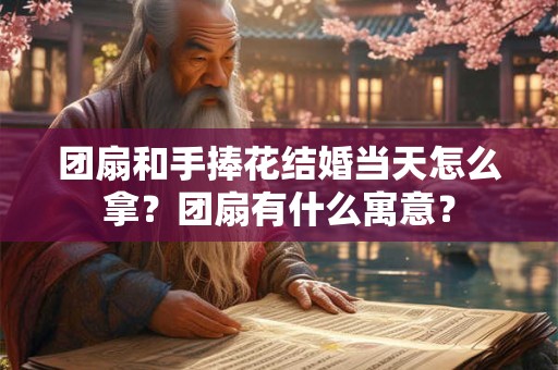 团扇和手捧花结婚当天怎么拿？团扇有什么寓意？