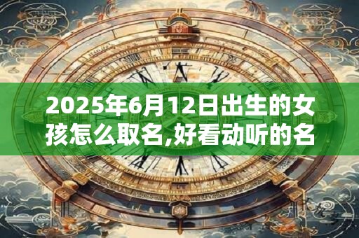 2026年6月12日出生的女孩怎么取名,好看动听的名字推荐