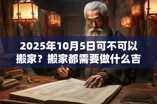 2025年10月5日可不可以搬家？搬家都需要做什么吉利？