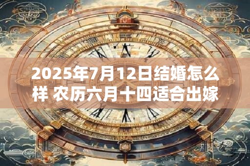 2025年7月12日结婚怎么样 农历六月十四适合出嫁娶亲吗