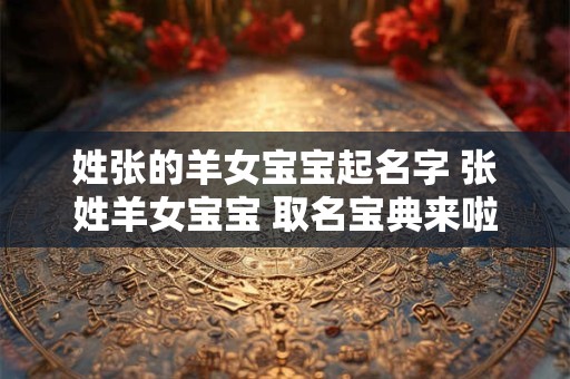 姓张的羊女宝宝起名字 张姓羊女宝宝 取名宝典来啦！